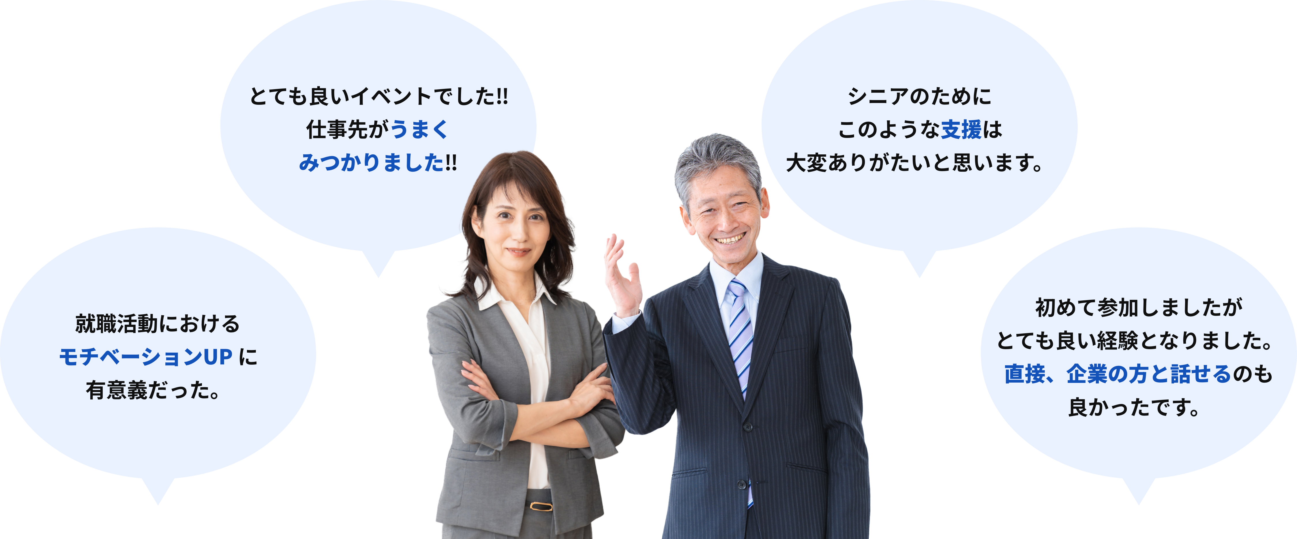 「就職活動におけるモチベーションUPに有意義だった。」「とても良いイベントでした！！仕事先がうまくみつかりました！！」「シニアのためにこのような支援は大変ありがたいと思います。」「初めて参加しましたがとても良い経験となりました。直接、企業の方と話せるのも良かったです。」